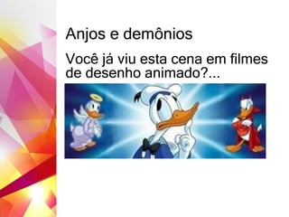 Anjos e demônios
Você já viu esta cena em filmes
de desenho animado?...
 