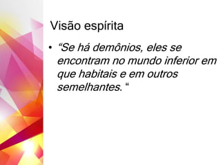Visão espírita
• “Se há demônios, eles se
encontram no mundo inferior em
que habitais e em outros
semelhantes. “
 