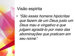 Visão espírita
• “São esses homens hipócritas
que fazem de um Deus justo um
Deus mau e vingativo e que
julgam agradá-lo por meio das
abominações que praticam em
seu nome.“
 