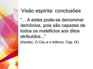 Visão espírita: conclusões
“... A estes pode-se denominar
demônios, pois são capazes de
todos os malefícios aos ditos
atribuídos...”
(Kardec, O Céu e o Inferno, Cap. IX)
 