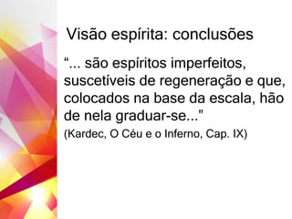 Visão espírita: conclusões
“... são espíritos imperfeitos,
suscetíveis de regeneração e que,
colocados na base da escala, hão
de nela graduar-se...”
(Kardec, O Céu e o Inferno, Cap. IX)
 