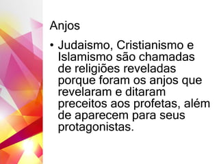 Anjos
• Judaismo, Cristianismo e
Islamismo são chamadas
de religiões reveladas
porque foram os anjos que
revelaram e ditaram
preceitos aos profetas, além
de aparecem para seus
protagonistas.
 