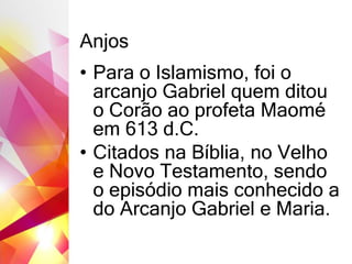 Anjos
• Para o Islamismo, foi o
arcanjo Gabriel quem ditou
o Corão ao profeta Maomé
em 613 d.C.
• Citados na Bíblia, no Velho
e Novo Testamento, sendo
o episódio mais conhecido a
do Arcanjo Gabriel e Maria.
 
