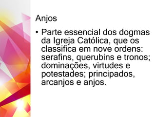 Anjos
• Parte essencial dos dogmas
da Igreja Católica, que os
classifica em nove ordens:
serafins, querubins e tronos;
dominações, virtudes e
potestades; principados,
arcanjos e anjos.
 