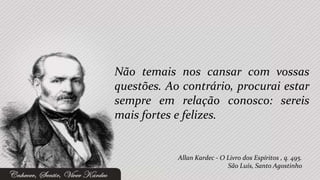 Não temais nos cansar com vossas
questões. Ao contrário, procurai estar
sempre em relação conosco: sereis
mais fortes e felizes.


            Allan Kardec - O Livro dos Espíritos , q. 495.
                             São Luís, Santo Agostinho
 