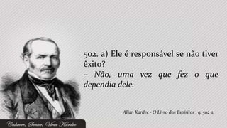 502. a) Ele é responsável se não tiver
êxito?
– Não, uma vez que fez o que
dependia dele.


           Allan Kardec - O Livro dos Espíritos , q. 502 a.
 