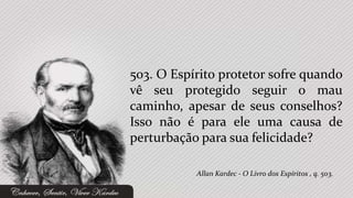 503. O Espírito protetor sofre quando
vê seu protegido seguir o mau
caminho, apesar de seus conselhos?
Isso não é para ele uma causa de
perturbação para sua felicidade?

           Allan Kardec - O Livro dos Espíritos , q. 503.
 