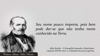 Seu nome pouco importa, pois bem
pode dar-se que não tenha nome
conhecido na Terra.


        Allan Kardec - O Evangelho Segundo o Espiritismo
     Capítulo XXVIII, item 11, Coletânea de preces espíritas
 