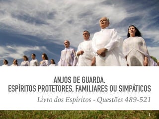 ANJOS DE GUARDA.
ESPÍRITOS PROTETORES, FAMILIARES OU SIMPÁTICOS
Livro dos Espíritos - Questões 489-521
1
 