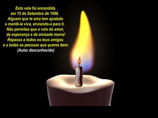 - PPS traduzido por CAIO –  Esta vela foi encendida  em 15 de Setembro de 1998.  Alguem que te ama tem ajudado  a mantê-la viva, enviando-a para ti.  Não permitas que a vela do amor,  da esperança e da amizade morra! Repassa a todos os teus amigos  e a todas as pessoas que queres bem. (Autor desconhecido) 