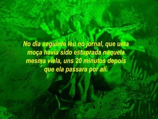 No dia seguinte leu no jornal, que uma moça havia sido estuprada naquela mesma viela, uns 20 minutos depois que ela passara por ali. 