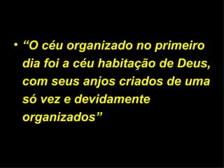 “ O céu organizado no primeiro dia foi a céu habitação de Deus, com seus anjos criados de uma só vez e devidamente organizados” 