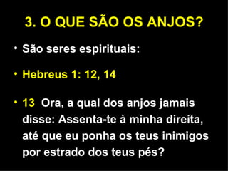 3. O QUE SÃO OS ANJOS? São seres espirituais: Hebreus 1: 12, 14 13  Ora, a qual dos anjos jamais disse: Assenta-te à minha direita, até que eu ponha os teus inimigos por estrado dos teus pés? 