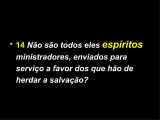 14   Não são todos eles  espíritos  ministradores, enviados para serviço a favor dos que hão de herdar a salvação? 