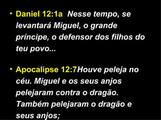 Daniel 12:1a   Nesse tempo, se levantará Miguel, o grande príncipe, o defensor dos filhos do teu povo... Apocalipse 12:7 Houve peleja no céu. Miguel e os seus anjos pelejaram contra o dragão. Também pelejaram o dragão e seus anjos; 