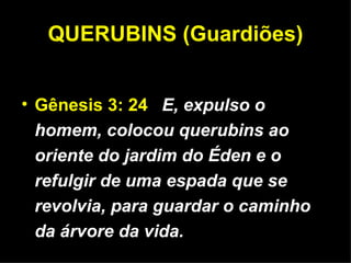 QUERUBINS (Guardiões) Gênesis 3: 24   E, expulso o homem, colocou querubins ao oriente do jardim do Éden e o refulgir de uma espada que se revolvia, para guardar o caminho da árvore da vida. 