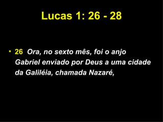 Lucas 1: 26 - 28 26   Ora, no sexto mês, foi o anjo Gabriel enviado por Deus a uma cidade da Galiléia, chamada Nazaré, 