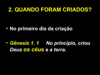 2. QUANDO FORAM CRIADOS? No primeiro dia da criação Gênesis 1. 1   No princípio, criou Deus  os céus  e a terra. 
