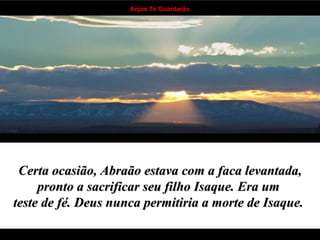 Certa ocasião, Abraão estava com a faca levantada, pronto a sacrificar seu filho Isaque. Era um  teste de fé. Deus nunca permitiria a morte de Isaque.   . . . . . . . . . . . . . . . . . . . . . . . . . . . . . . . . . . 