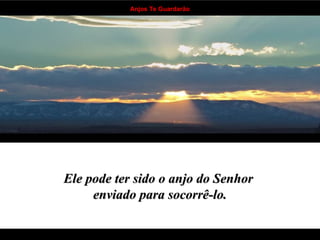 Ele pode ter sido o anjo do Senhor  enviado para socorrê-lo. . . . . . . . . . . . . . . . . . . . . . . . . . . . . . . . . . . 