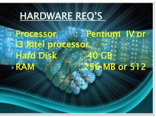 HARDWARE REQ’S
 Processor : Pentium IV or
i3 Intel processor.
 Hard Disk : 40 GB
 RAM : 256 MB or 512
 