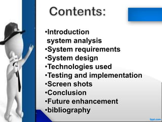 •Introduction
system analysis
•System requirements
•System design
•Technologies used
•Testing and implementation
•Screen shots
•Conclusion
•Future enhancement
•bibliography
 