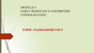 MODULE-1
EARLY RESISTANCE AND BRITISH
CONSOLIDATION
TOPIC- PAZHASSI REVOLT
 