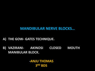 MANDIBULAR NERVE BLOCKS…
A) THE GOW- GATES TECHNIQUE.
B) VAZIRANI- AKINOSI CLOSED MOUTH
MANIBULAR BLOCK.
-ANJU THOMAS
3RD BDS
 