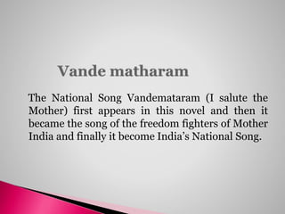 The National Song Vandemataram (I salute the
Mother) first appears in this novel and then it
became the song of the freedom fighters of Mother
India and finally it become India’s National Song.
 