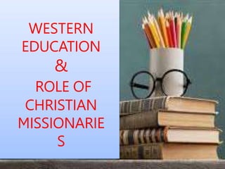 WESTERN
EDUCATION
&
ROLE OF
CHRISTIAN
MISSIONARIE
S
 
