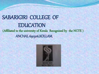 SABARIGIRI COLLEGE OF 
EDUCATION 
(Affiliated to the university of Kerala Recognized by the NCTE ) 
ANCHAL 691306,KOLLAM. 
 