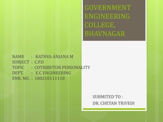 GOVERNMENT 
ENGINEERING 
COLLEGE, 
BHAVNAGAR 
NAME : RATHVA ANJANA M 
SUBJECT : C.P.D 
TOPIC : COTRIBUTOR PERSONALITY 
DEPT. : E.C ENGINEERING 
ENR. NO. : 100210111110 
SUBMITED TO : 
DR. CHETAN TRIVEDI 
 