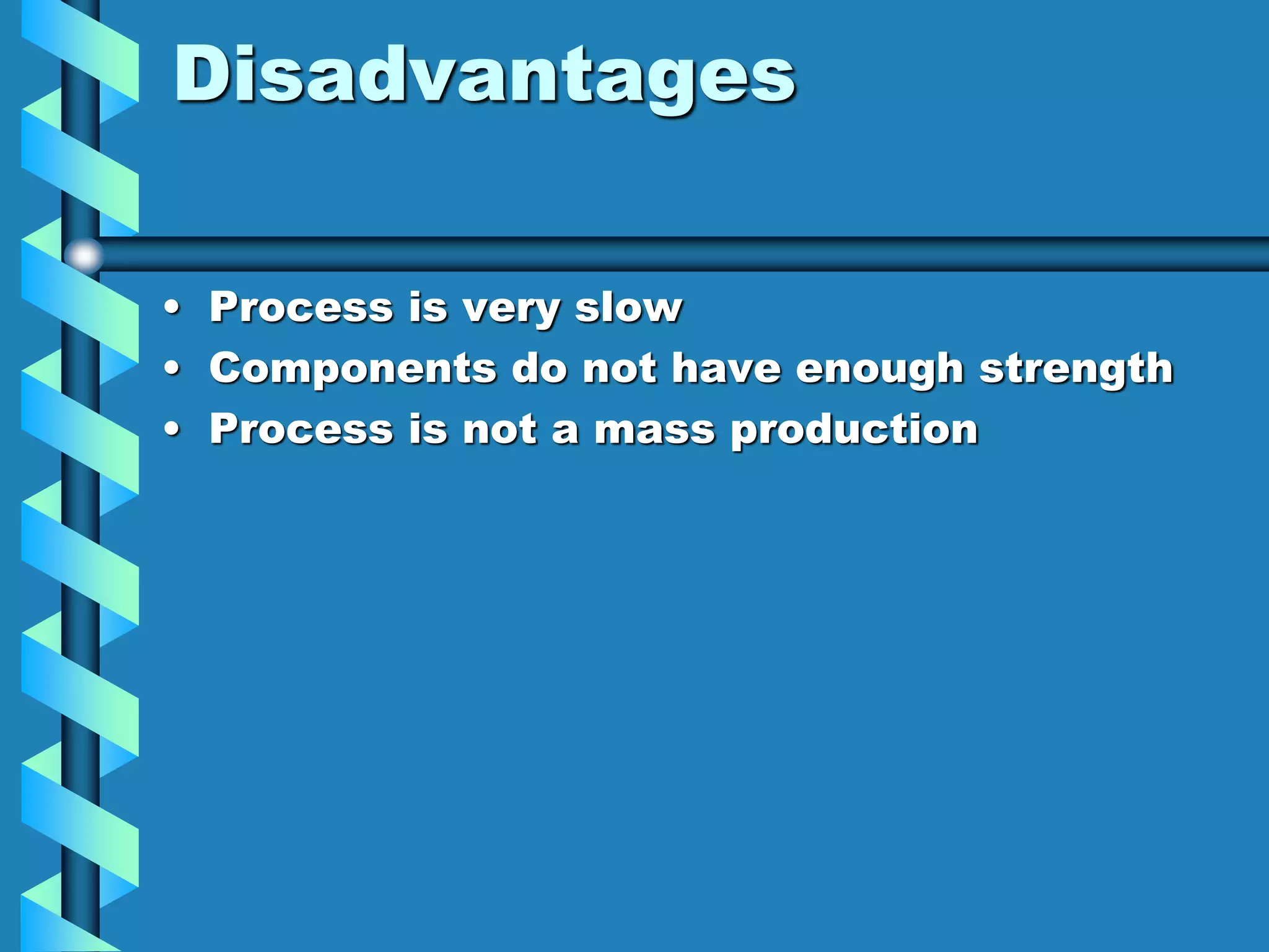 Disadvantages
• Process is very slow
• Components do not have enough strength
• Process is not a mass production
 