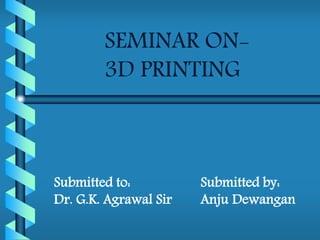 SEMINAR ON-
3D PRINTING
Submitted by:
Anju Dewangan
Submitted to:
Dr. G.K. Agrawal Sir
 