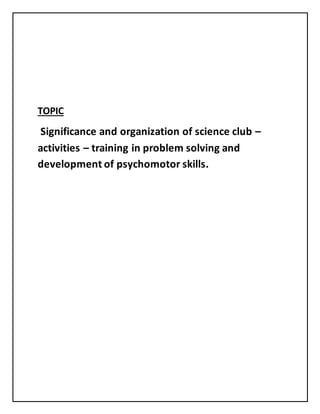 TOPIC
Significance and organization of science club –
activities – training in problem solving and
development of psychomotor skills.
 