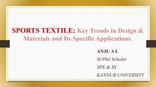 SPORTS TEXTILE: Key Trends in Design &
Materials and Its Specific Applications.
ANJU A L
M Phil Scholar
SPE & SS
KANNUR UNIVERSITY
 