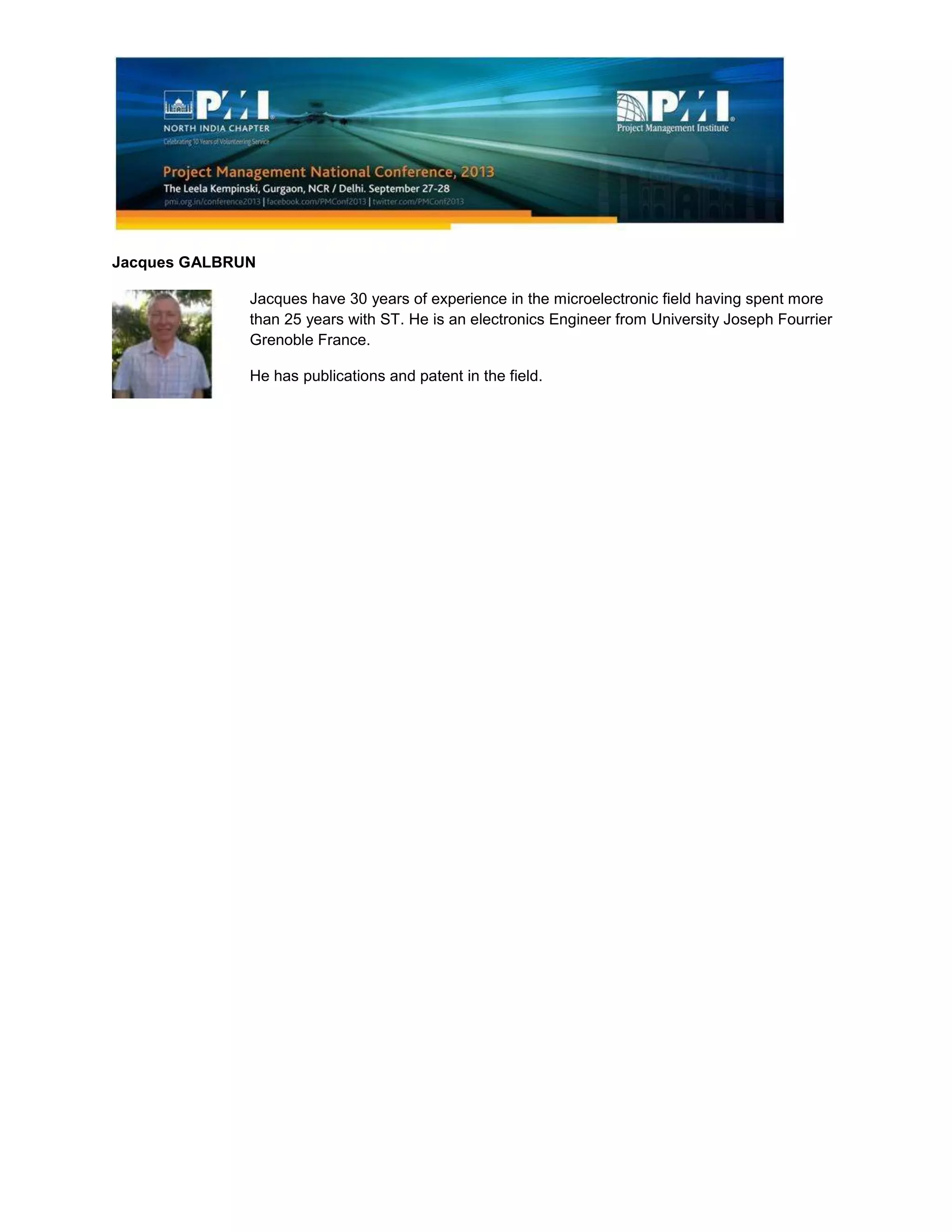 Jacques GALBRUN
Jacques have 30 years of experience in the microelectronic field having spent more
than 25 years with ST. He is an electronics Engineer from University Joseph Fourrier
Grenoble France.
He has publications and patent in the field.
 