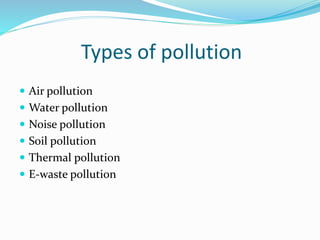 Types of pollution
 Air pollution
 Water pollution
 Noise pollution
 Soil pollution
 Thermal pollution
 E-waste pollution
 