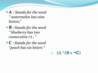  A : Stands for the word
“ watermelon has nine
letters,”
 B : Stands for the word
“ blueberry has two
consecutive r’s , “
 C : Stands for the word
“peach has six letters “
 (A ^(B v ¬C)
 