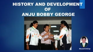 HISTORY AND DEVELOPMENT
OF
ANJU BOBBY GEORGE
Musammil.kp
 