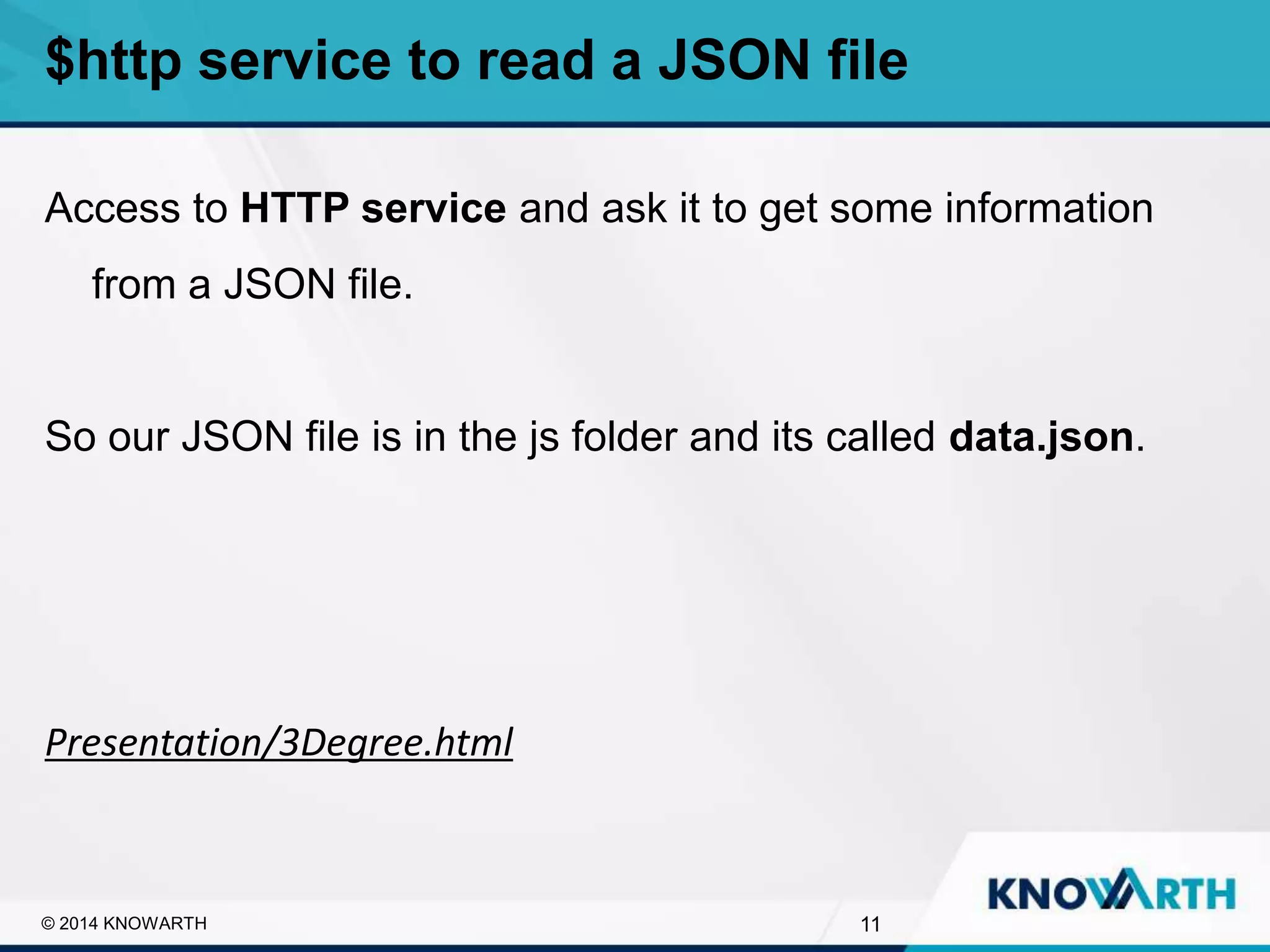 SLIDE TITLE
▪ Click to edit Master text styles
▪ Second level
▪ Third level
▪ Fourth level
▪ Fifth level
11© 2014 KNOWARTH
$http service to read a JSON file
Access to HTTP service and ask it to get some information
from a JSON file.
So our JSON file is in the js folder and its called data.json.
Presentation/3Degree.html
 