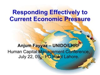 Responding Effectively to Current Economic Pressure Anjum Fayyaz – UNIDO/LHRF Human Capital Management Conference, July 22, 09 – PC Hotel Lahore. 