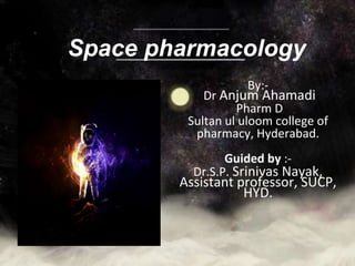 Space pharmacology
By:-
Dr Anjum Ahamadi
Pharm D
Sultan ul uloom college of
pharmacy, Hyderabad.
Guided by :-
Dr.S.P. Srinivas Nayak,
Assistant professor, SUCP,
HYD.
 