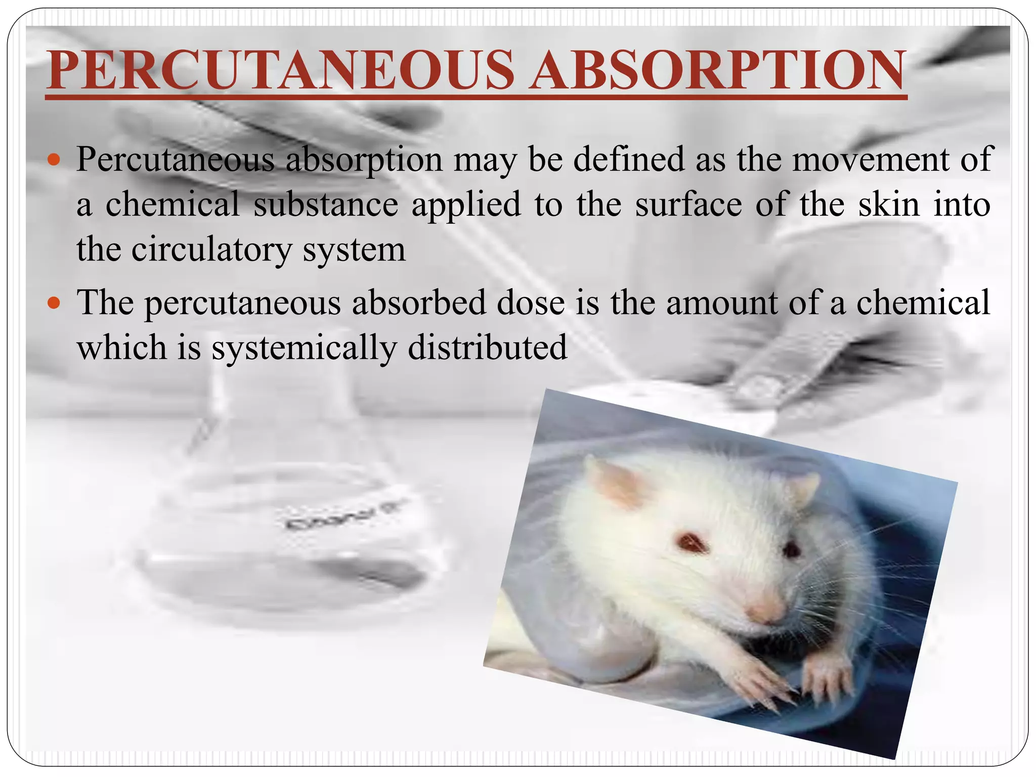 PERCUTANEOUS ABSORPTION
 Percutaneous absorption may be defined as the movement of
a chemical substance applied to the surface of the skin into
the circulatory system
 The percutaneous absorbed dose is the amount of a chemical
which is systemically distributed
 