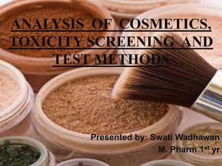Presented by: Swati Wadhawan
M. Pharm 1st yr
ANALYSIS OF COSMETICS,
TOXICITY SCREENING AND
TEST METHODS
 