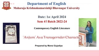 Department of English
Maharaja Krishnakumarsinhji Bhavnagar University
Date: 1st April 2024
Sem 4। Batch 2022-24
Contemporary English Literature
‘Anjum’AsaTransgernderCharacter
Prepared by Mansi Gujadiya
 