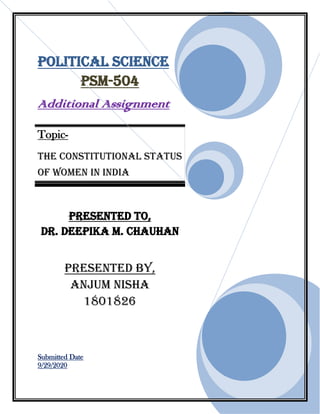 Political Science
PSM-504
Additional Assignment
Topic-
THE CONSTITUTIONAL STATUS
OF WOMEN IN INDIA
Presented To,
Dr. Deepika M. Chauhan
Presented By,
Anjum Nisha
1801826
Submitted Date
9/29/2020
 