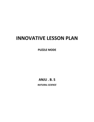 INNOVATIVE LESSON PLAN 
PUZZLE MODE 
ANJU . B. S 
NATURAL SCIENCE 
 