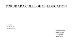 PORUKARA COLLEGE OF EDUCATION
Submitted To,
Mrs Sindhu M V
Teacher in charge
Submitted by,
Anju joseph
English
Roll no:4
 
