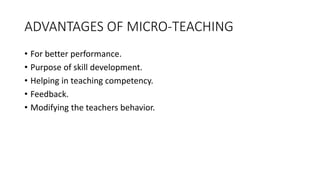 ADVANTAGES OF MICRO-TEACHING
• For better performance.
• Purpose of skill development.
• Helping in teaching competency.
• Feedback.
• Modifying the teachers behavior.
 